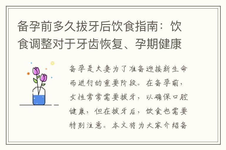 备孕前多久拔牙后饮食指南：饮食调整对于牙齿恢复、孕期健康和避免食物限制的重要性