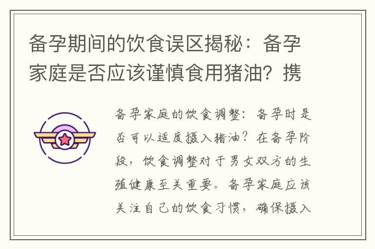 备孕期间的饮食误区揭秘：备孕家庭是否应该谨慎食用猪油？携手备孕成功：备孕夫妻是否应该将猪油纳入饮食中？