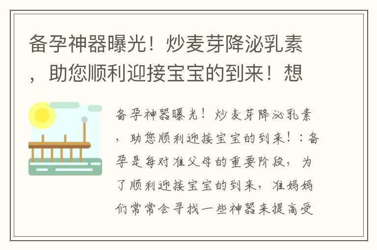 备孕神器曝光！炒麦芽降泌乳素，助您顺利迎接宝宝的到来！想要宝宝？别错过这个秘方！备孕炒麦芽降泌乳素，助您实现优质孕育！备孕必备！炒麦芽降泌乳素，有效提高受孕几率的神奇方法！