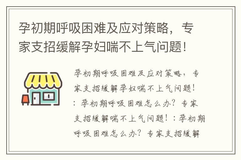 孕初期呼吸困难及应对策略，专家支招缓解孕妇喘不上气问题！_孕早期呼吸困难解决方案及原因分析大揭秘！